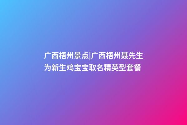 广西梧州景点|广西梧州聂先生为新生鸡宝宝取名精英型套餐-第1张-公司起名-玄机派